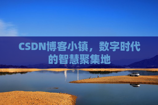 CSDN博客小镇，数字时代的智慧聚集地
